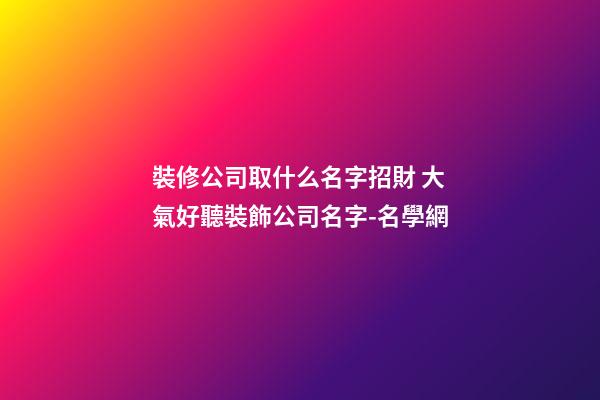 裝修公司取什么名字招財 大氣好聽裝飾公司名字-名學網